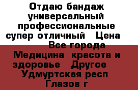 Отдаю бандаж универсальный профессиональные супер отличный › Цена ­ 900 - Все города Медицина, красота и здоровье » Другое   . Удмуртская респ.,Глазов г.